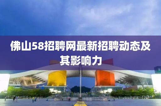 佛山58招聘網(wǎng)最新招聘動(dòng)態(tài)及其影響力