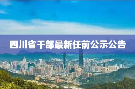四川省干部最新任前公示公告