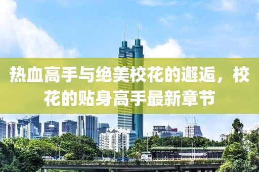 熱血高手與絕美?；ǖ腻忮?，?；ǖ馁N身高手最新章節(jié)