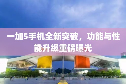 一加5手機(jī)全新突破，功能與性能升級重磅曝光