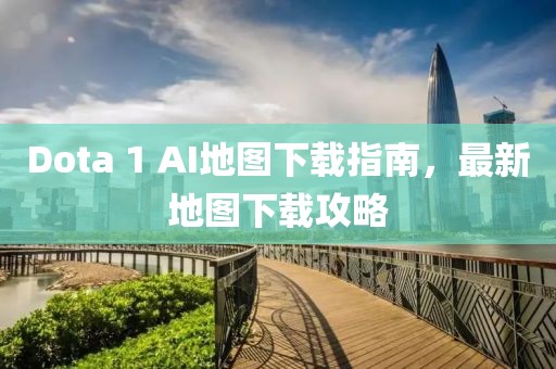 Dota 1 AI地圖下載指南，最新地圖下載攻略