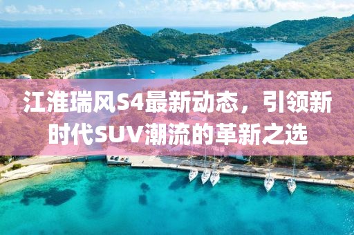 江淮瑞風(fēng)S4最新動(dòng)態(tài)，引領(lǐng)新時(shí)代SUV潮流的革新之選