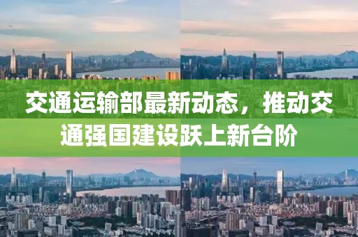 交通運(yùn)輸部最新動(dòng)態(tài)，推動(dòng)交通強(qiáng)國建設(shè)躍上新臺(tái)階