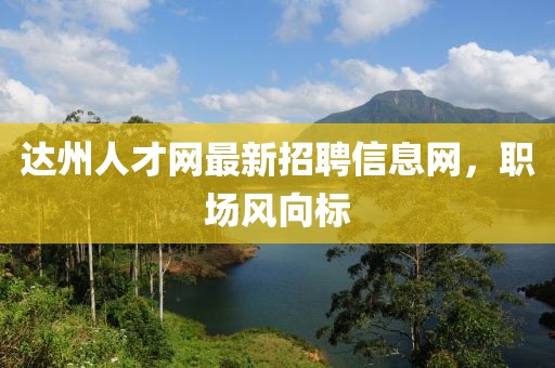 達(dá)州人才網(wǎng)最新招聘信息網(wǎng)，職場(chǎng)風(fēng)向標(biāo)