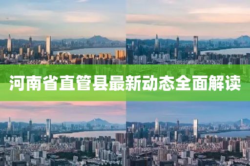 河南省直管縣最新動(dòng)態(tài)全面解讀