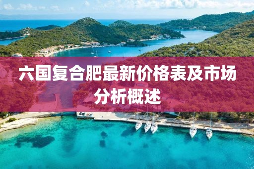 六國復(fù)合肥最新價(jià)格表及市場分析概述