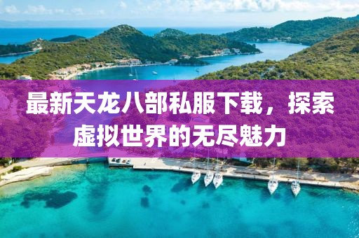 最新天龍八部私服下載，探索虛擬世界的無(wú)盡魅力