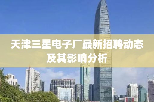 天津三星電子廠最新招聘動態(tài)及其影響分析