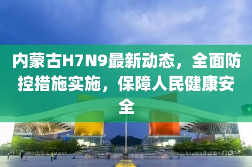 內(nèi)蒙古H7N9最新動(dòng)態(tài)，全面防控措施實(shí)施，保障人民健康安全