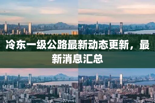 冷東一級(jí)公路最新動(dòng)態(tài)更新，最新消息匯總