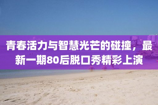 青春活力與智慧光芒的碰撞，最新一期80后脫口秀精彩上演