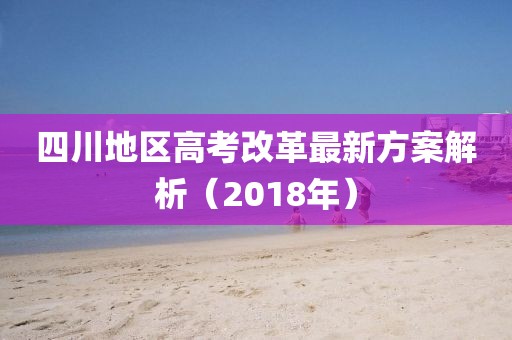 四川地區(qū)高考改革最新方案解析（2018年）