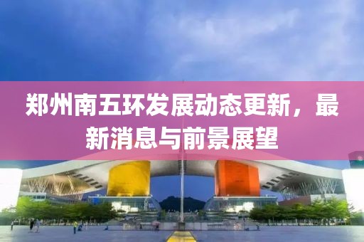 鄭州南五環(huán)發(fā)展動(dòng)態(tài)更新，最新消息與前景展望