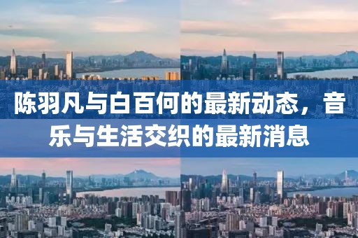 陳羽凡與白百何的最新動(dòng)態(tài)，音樂(lè)與生活交織的最新消息