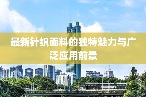 最新針織面料的獨特魅力與廣泛應(yīng)用前景
