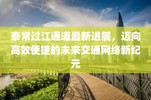 泰常過江通道最新進(jìn)展，邁向高效便捷的未來交通網(wǎng)絡(luò)新紀(jì)元
