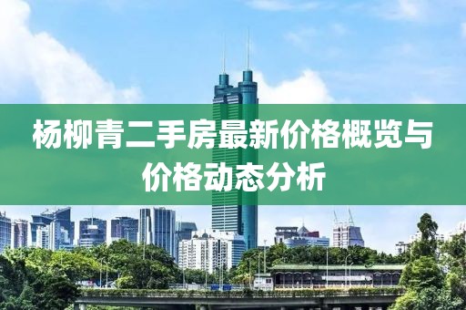 楊柳青二手房最新價(jià)格概覽與價(jià)格動(dòng)態(tài)分析