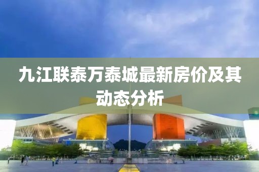 九江聯(lián)泰萬泰城最新房價及其動態(tài)分析