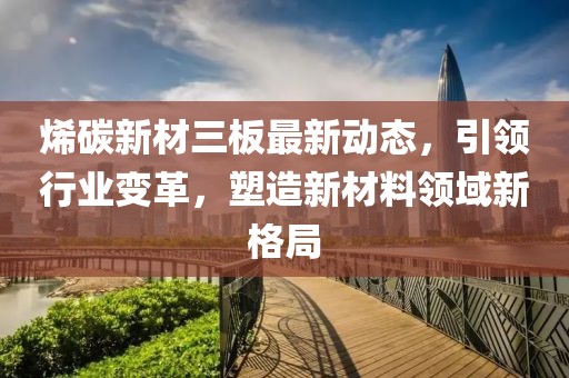 烯碳新材三板最新動(dòng)態(tài)，引領(lǐng)行業(yè)變革，塑造新材料領(lǐng)域新格局