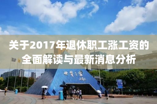 關(guān)于2017年退休職工漲工資的全面解讀與最新消息分析
