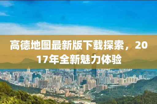 高德地圖最新版下載探索，2017年全新魅力體驗