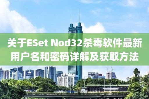 關(guān)于ESet Nod32殺毒軟件最新用戶名和密碼詳解及獲取方法