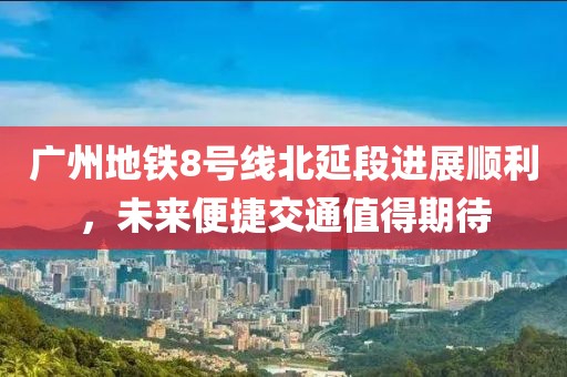 廣州地鐵8號線北延段進(jìn)展順利，未來便捷交通值得期待