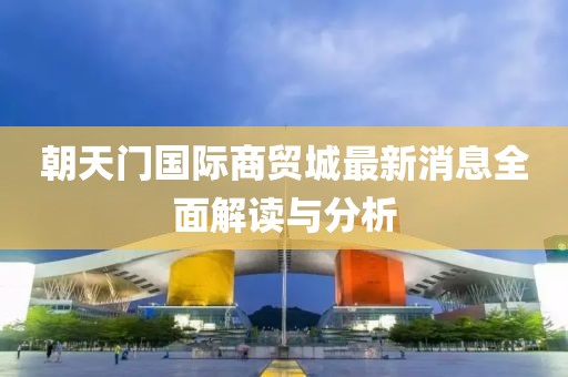 朝天門國際商貿(mào)城最新消息全面解讀與分析