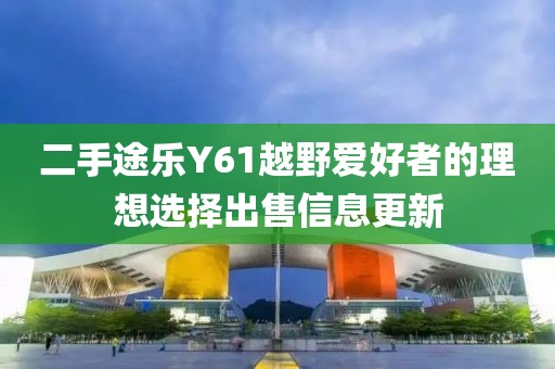 二手途樂Y61越野愛好者的理想選擇出售信息更新