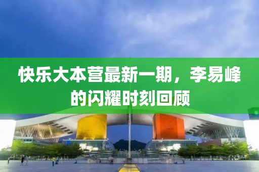 快樂(lè)大本營(yíng)最新一期，李易峰的閃耀時(shí)刻回顧