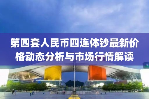 第四套人民幣四連體鈔最新價格動態(tài)分析與市場行情解讀