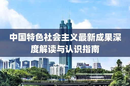 中國(guó)特色社會(huì)主義最新成果深度解讀與認(rèn)識(shí)指南