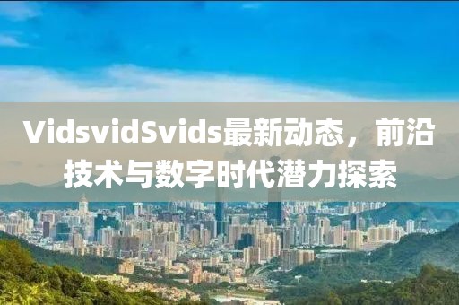 VidsvidSvids最新動態(tài)，前沿技術與數(shù)字時代潛力探索