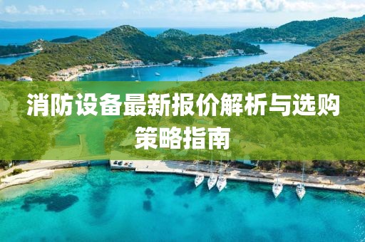 消防設(shè)備最新報(bào)價(jià)解析與選購(gòu)策略指南