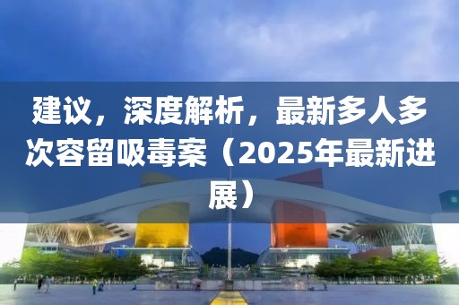建議，深度解析，最新多人多次容留吸毒案（2025年最新進(jìn)展）