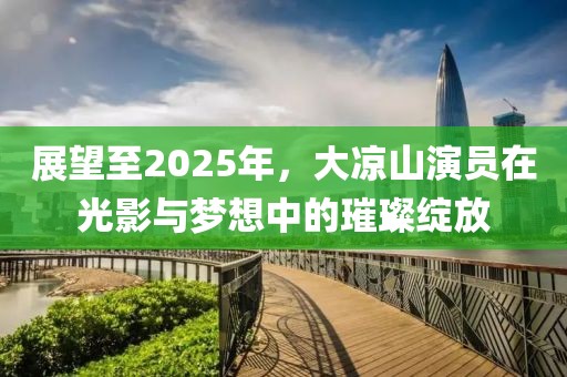 展望至2025年，大涼山演員在光影與夢想中的璀璨綻放