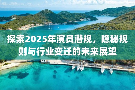探索2025年演員潛規(guī)，隱秘規(guī)則與行業(yè)變遷的未來展望