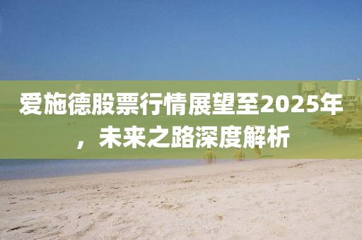 愛施德股票行情展望至2025年，未來之路深度解析
