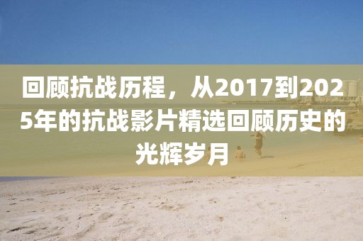 回顧抗戰(zhàn)歷程，從2017到2025年的抗戰(zhàn)影片精選回顧歷史的光輝歲月