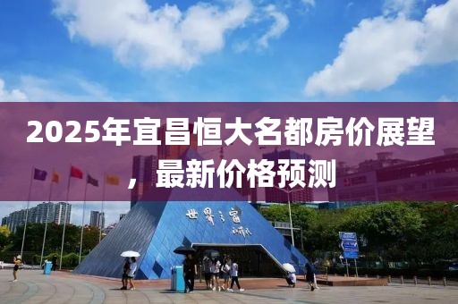 2025年宜昌恒大名都房價展望，最新價格預測