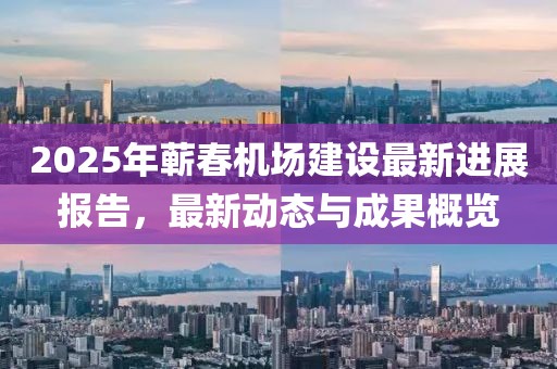 2025年蘄春機(jī)場(chǎng)建設(shè)最新進(jìn)展報(bào)告，最新動(dòng)態(tài)與成果概覽