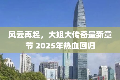 風(fēng)云再起，大姐大傳奇最新章節(jié) 2025年熱血回歸