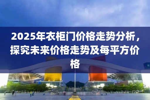 2025年衣柜門價(jià)格走勢(shì)分析，探究未來(lái)價(jià)格走勢(shì)及每平方價(jià)格
