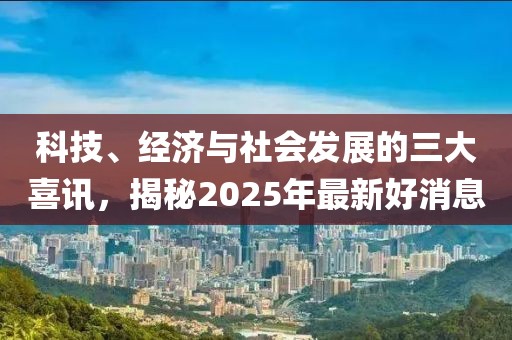 科技、經(jīng)濟(jì)與社會(huì)發(fā)展的三大喜訊，揭秘2025年最新好消息