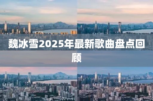 魏冰雪2025年最新歌曲盤點回顧
