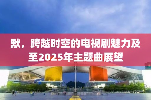 默，跨越時空的電視劇魅力及至2025年主題曲展望
