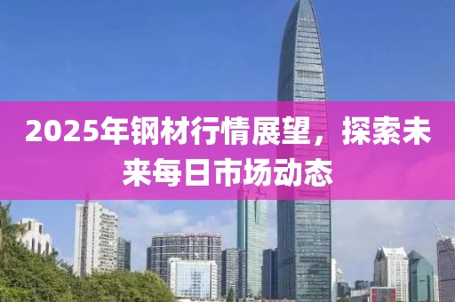 2025年鋼材行情展望，探索未來每日市場動態(tài)
