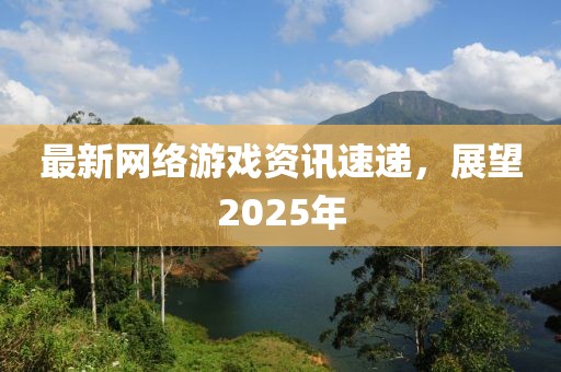 最新網(wǎng)絡游戲資訊速遞，展望2025年