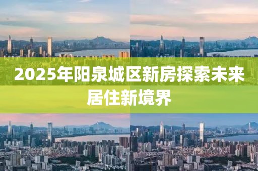 2025年陽泉城區(qū)新房探索未來居住新境界
