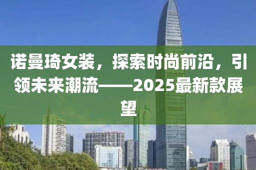 諾曼琦女裝，探索時尚前沿，引領未來潮流——2025最新款展望